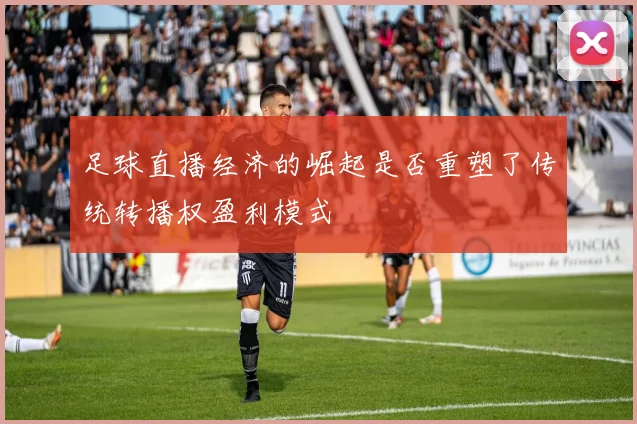 足球直播经济的崛起是否重塑了传统转播权盈利模式