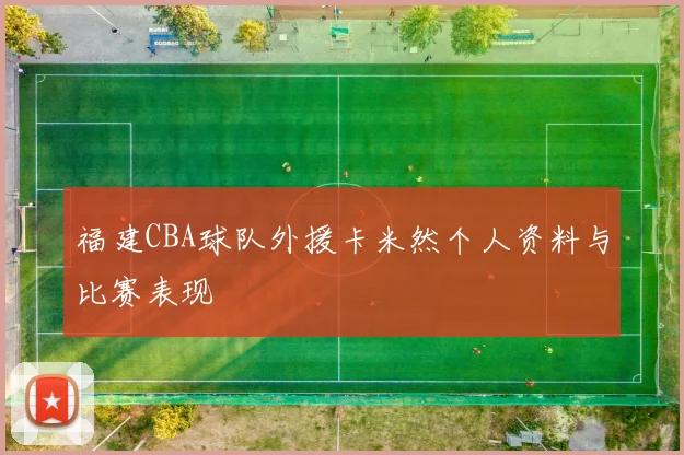 福建CBA球队外援卡米然个人资料与比赛表现