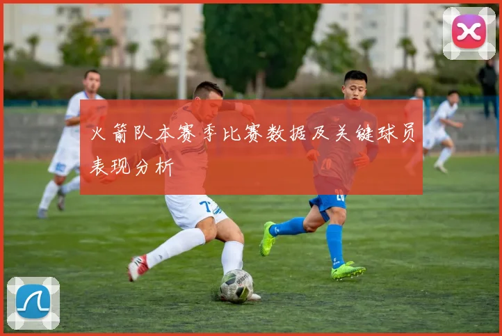 火箭队本赛季比赛数据及关键球员表现分析