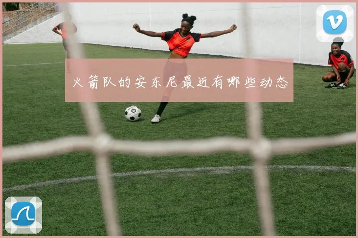 火箭队的安东尼最近有哪些动态