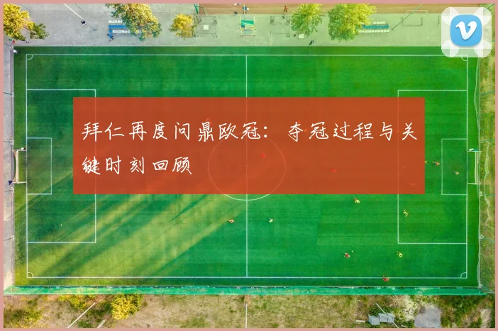 拜仁再度问鼎欧冠：夺冠过程与关键时刻回顾