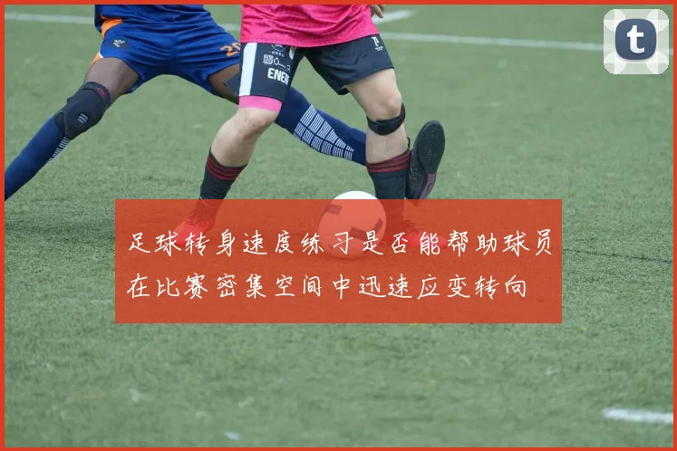 足球转身速度练习是否能帮助球员在比赛密集空间中迅速应变转向