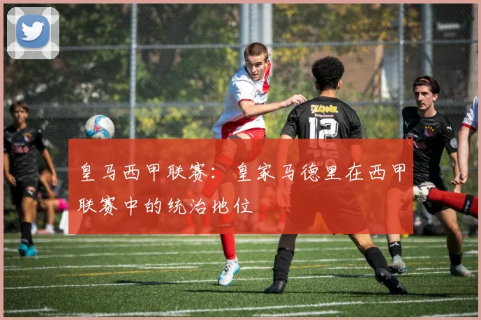 皇马西甲联赛:皇家马德里在西甲联赛中的统治地位