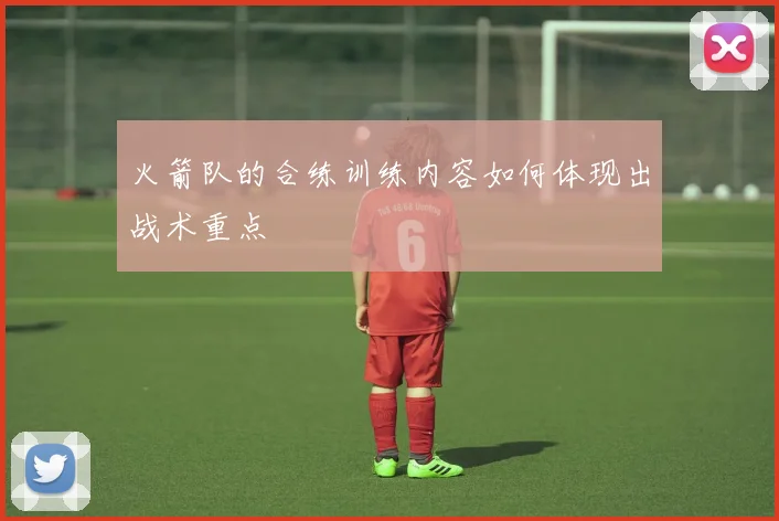 火箭队的合练训练内容如何体现出战术重点