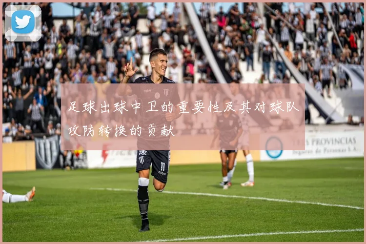 足球出球中卫的重要性及其对球队攻防转换的贡献