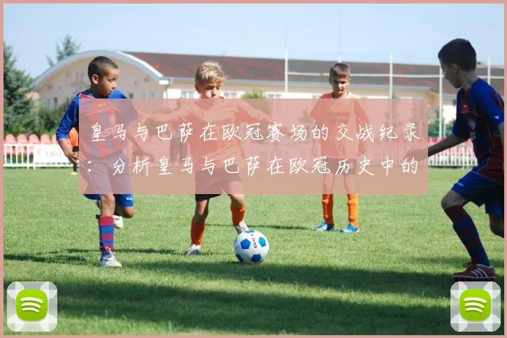 皇马与巴萨在欧冠赛场的交战纪录：分析皇马与巴萨在欧冠历史中的对决
